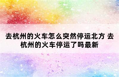 去杭州的火车怎么突然停运北方 去杭州的火车停运了吗最新